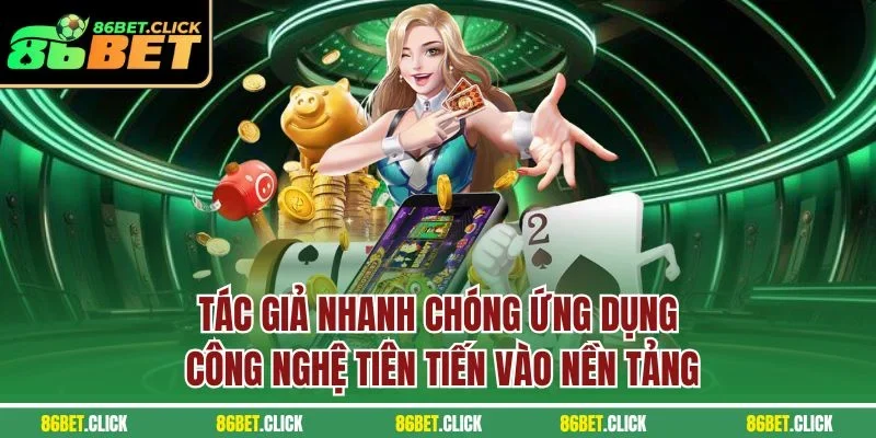 Tác giả nhanh chóng ứng dụng công nghệ tiên tiến vào nền tảng